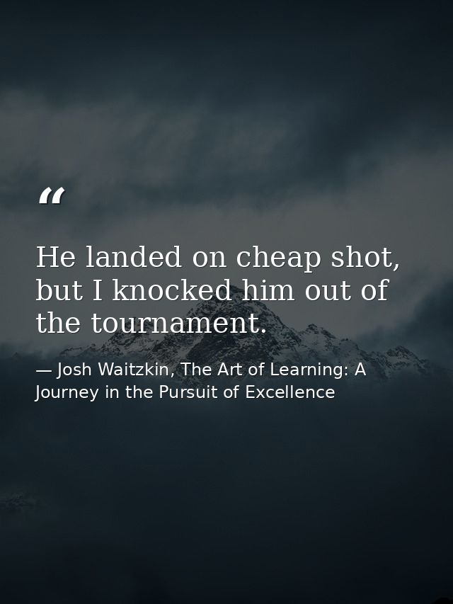 He landed on cheap shot, but I knocked him out of the tournament. — Josh Waitzkin, The Art of Learning: A Journey in the Pursuit of Excellence