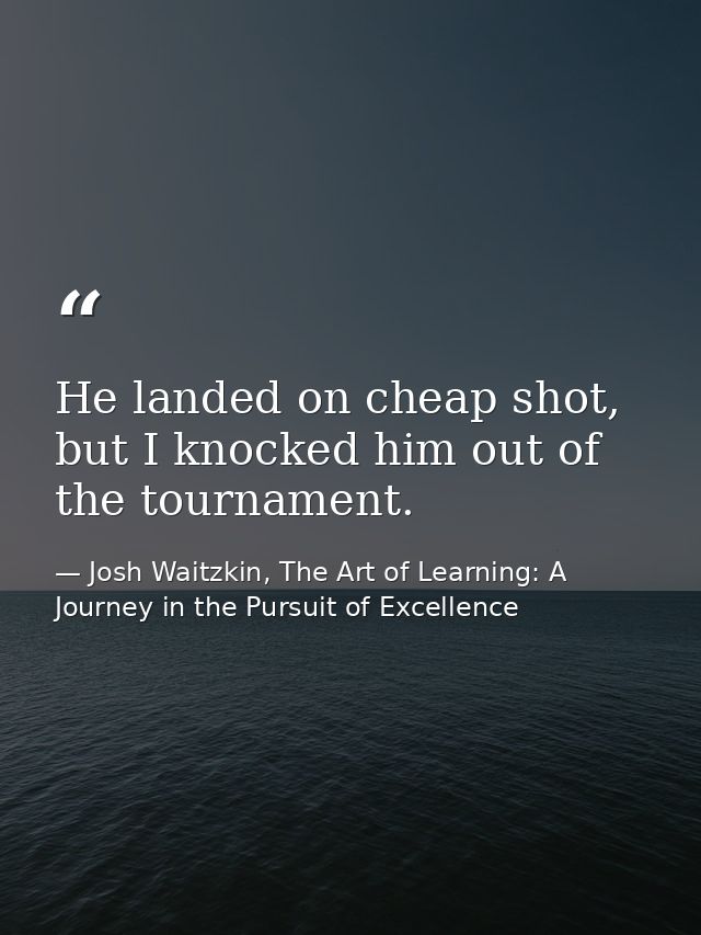 He landed on cheap shot, but I knocked him out of the tournament. — Josh Waitzkin, The Art of Learning: A Journey in the Pursuit of Excellence