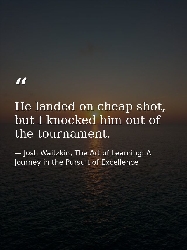 He landed on cheap shot, but I knocked him out of the tournament. — Josh Waitzkin, The Art of Learning: A Journey in the Pursuit of Excellence