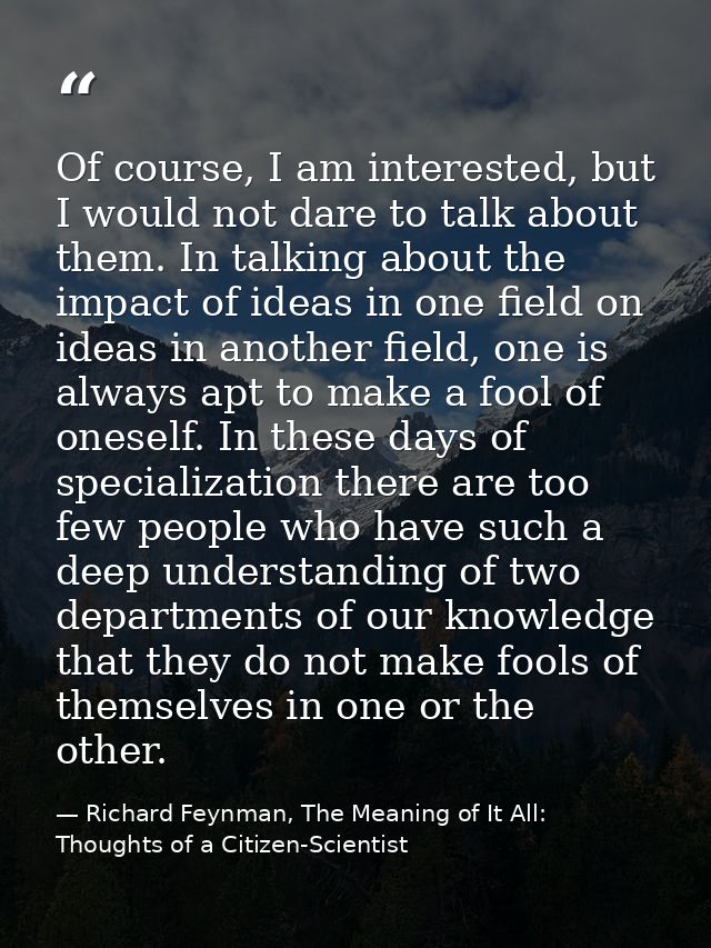 Of course, I am interested, but I would not dare to talk about them. In talking about the impact of ideas in one field o — Richard Feynman, The Meaning of It All: Thoughts of a Citizen-Scientist