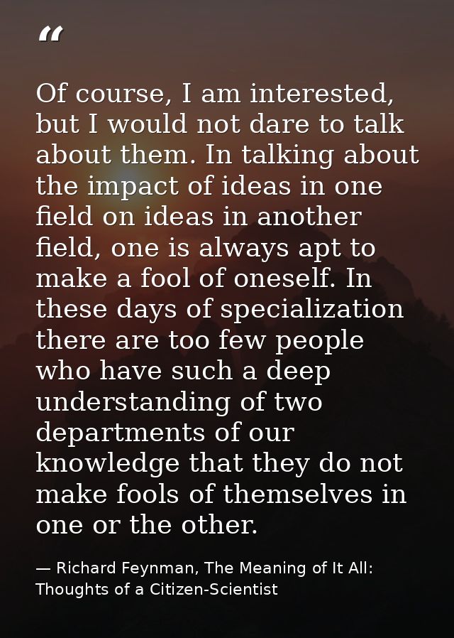 Of course, I am interested, but I would not dare to talk about them. In talking about the impact of ideas in one field o — Richard Feynman, The Meaning of It All: Thoughts of a Citizen-Scientist