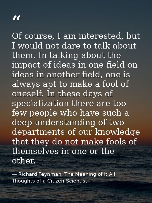 Of course, I am interested, but I would not dare to talk about them. In talking about the impact of ideas in one field o — Richard Feynman, The Meaning of It All: Thoughts of a Citizen-Scientist