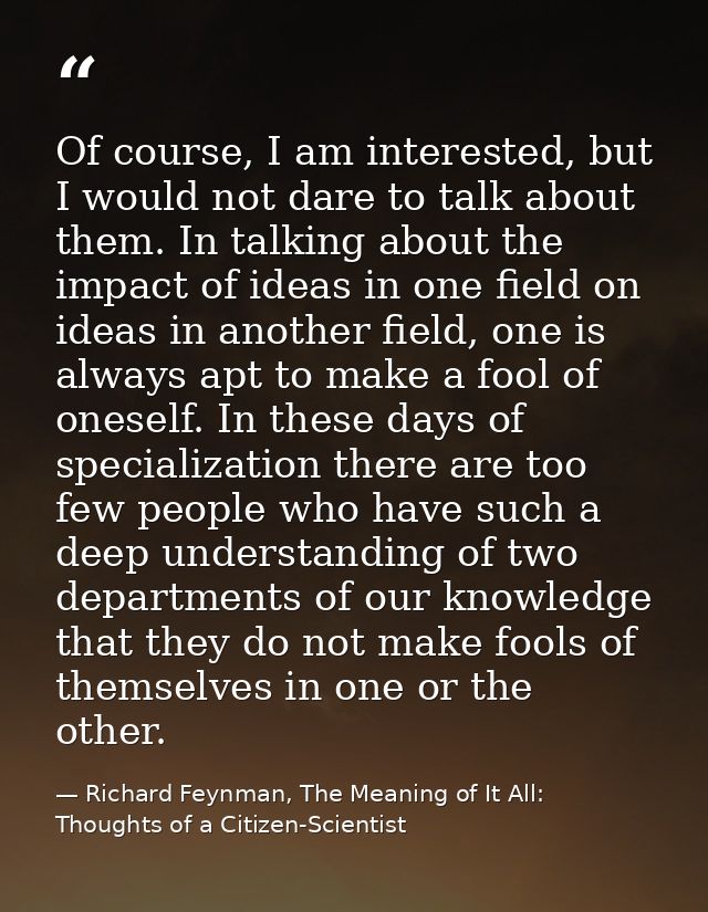 Of course, I am interested, but I would not dare to talk about them. In talking about the impact of ideas in one field o — Richard Feynman, The Meaning of It All: Thoughts of a Citizen-Scientist