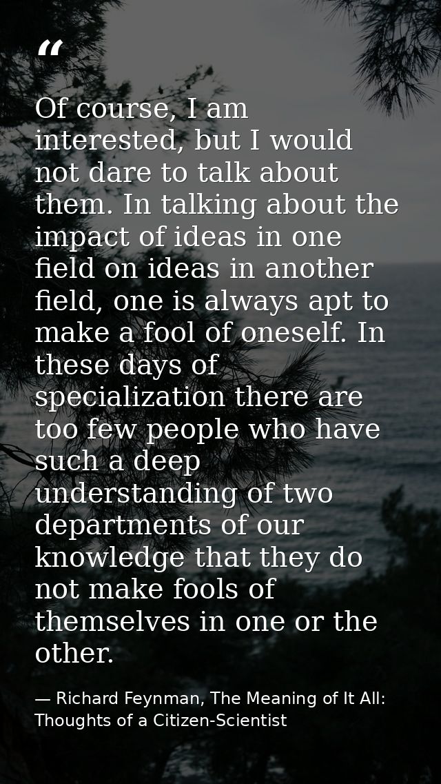 Of course, I am interested, but I would not dare to talk about them. In talking about the impact of ideas in one field o — Richard Feynman, The Meaning of It All: Thoughts of a Citizen-Scientist