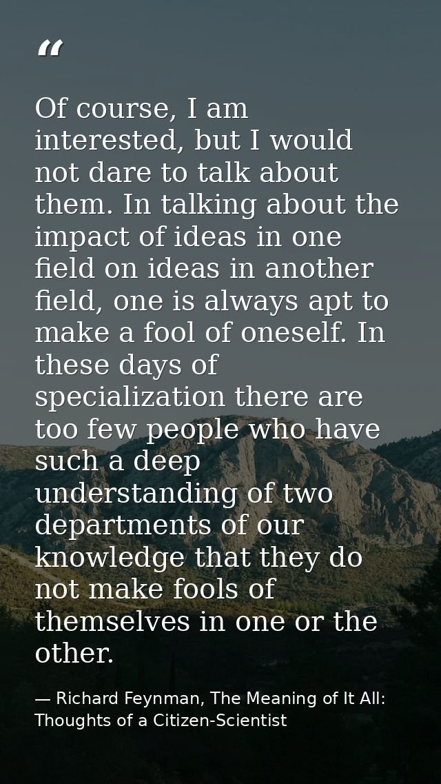 Of course, I am interested, but I would not dare to talk about them. In talking about the impact of ideas in one field o — Richard Feynman, The Meaning of It All: Thoughts of a Citizen-Scientist