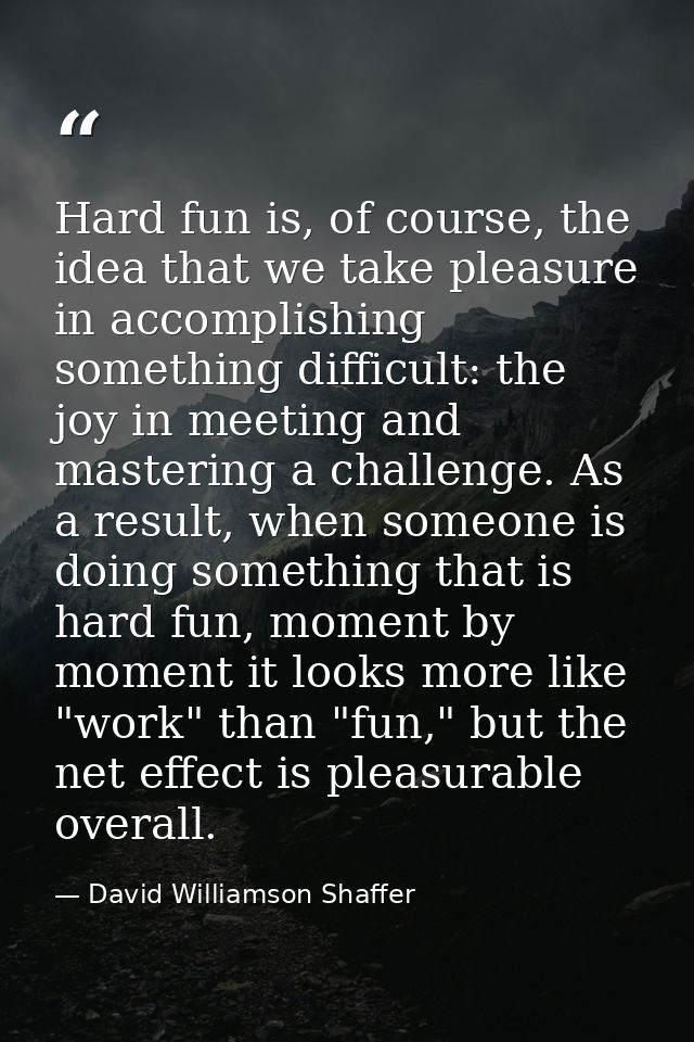 Hard fun is, of course, the idea that we take pleasure in accomplishing something difficult: the joy in meeting and mast — David Williamson Shaffer