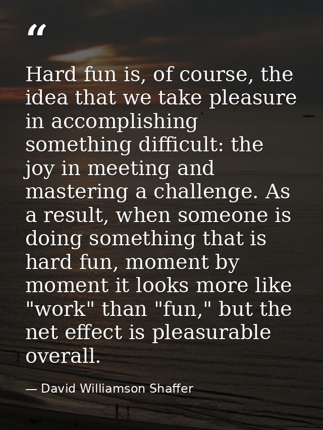Hard fun is, of course, the idea that we take pleasure in accomplishing something difficult: the joy in meeting and mast — David Williamson Shaffer