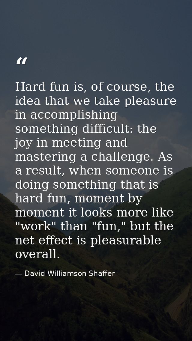 Hard fun is, of course, the idea that we take pleasure in accomplishing something difficult: the joy in meeting and mast — David Williamson Shaffer