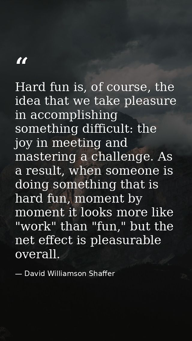 Hard fun is, of course, the idea that we take pleasure in accomplishing something difficult: the joy in meeting and mast — David Williamson Shaffer