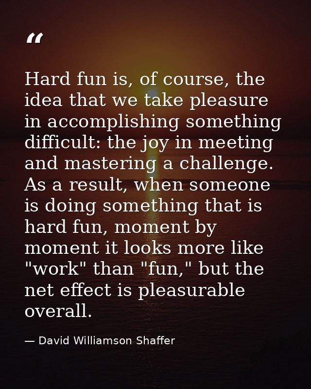 Hard fun is, of course, the idea that we take pleasure in accomplishing something difficult: the joy in meeting and mast — David Williamson Shaffer