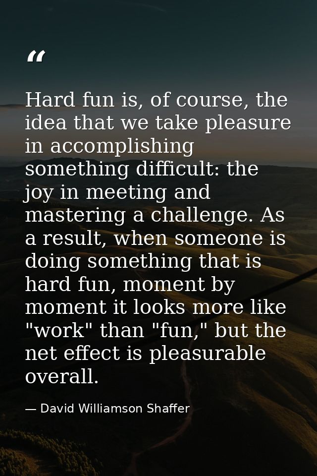 Hard fun is, of course, the idea that we take pleasure in accomplishing something difficult: the joy in meeting and mast — David Williamson Shaffer