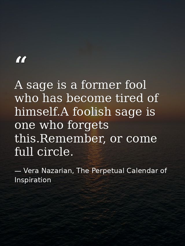A sage is a former fool who has become tired of himself.A foolish sage is one who forgets this.Remember, or come full ci — Vera Nazarian, The Perpetual Calendar of Inspiration