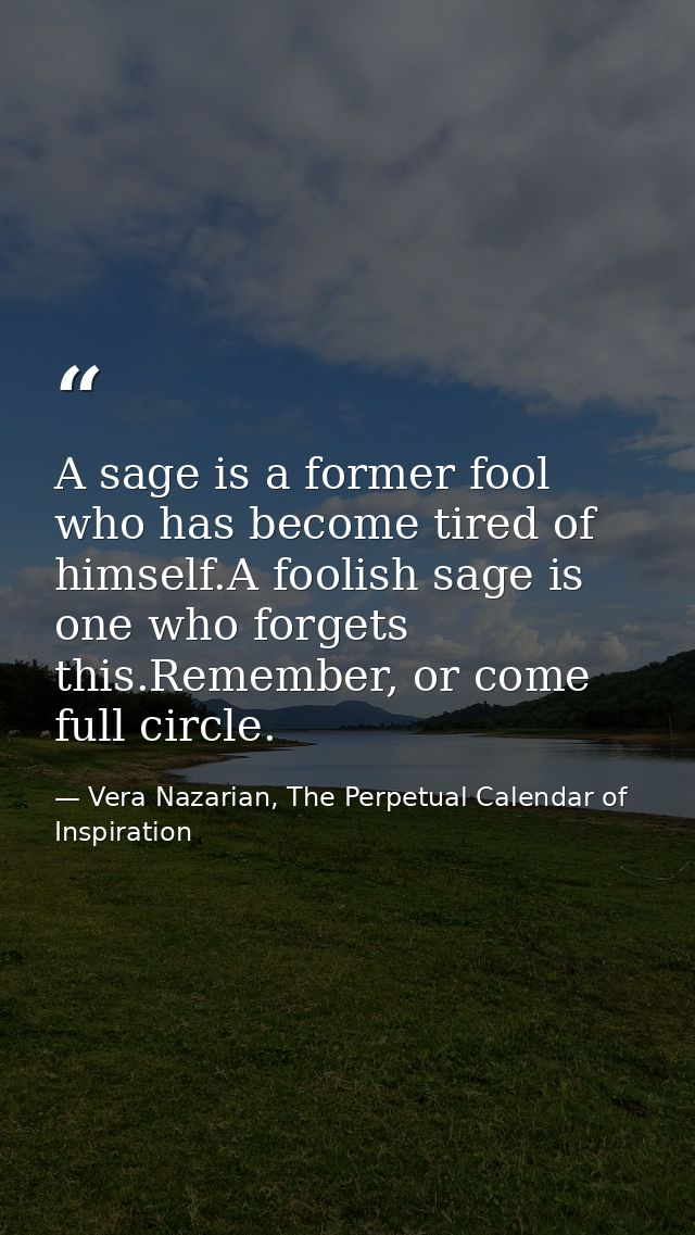 A sage is a former fool who has become tired of himself.A foolish sage is one who forgets this.Remember, or come full ci — Vera Nazarian, The Perpetual Calendar of Inspiration