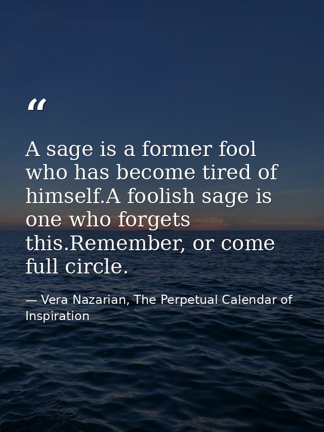 A sage is a former fool who has become tired of himself.A foolish sage is one who forgets this.Remember, or come full ci — Vera Nazarian, The Perpetual Calendar of Inspiration