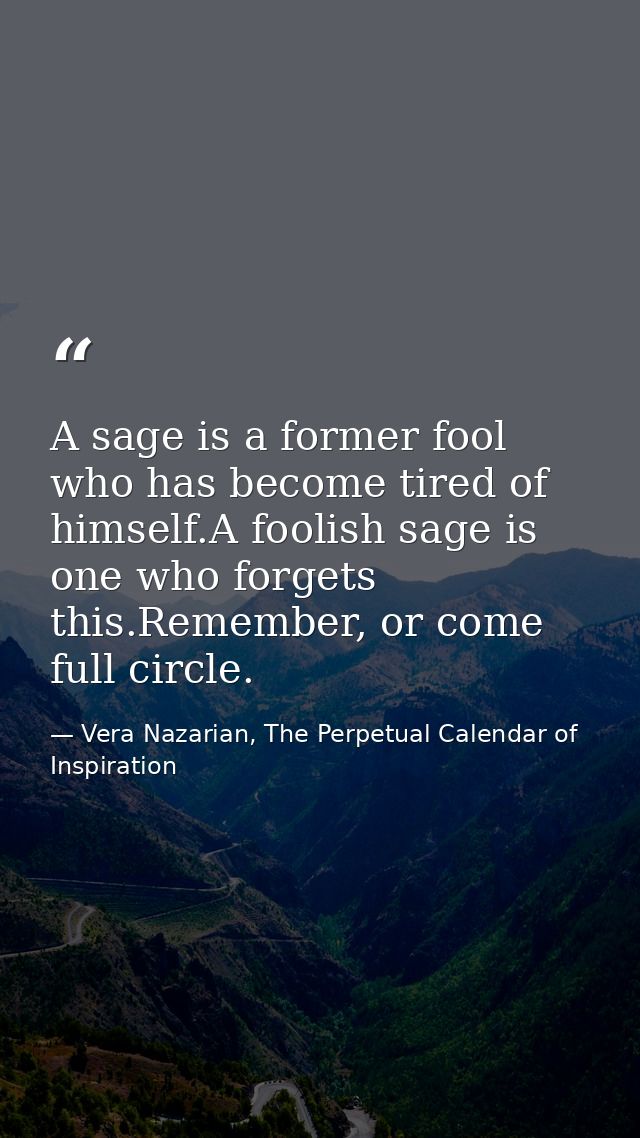 A sage is a former fool who has become tired of himself.A foolish sage is one who forgets this.Remember, or come full ci — Vera Nazarian, The Perpetual Calendar of Inspiration