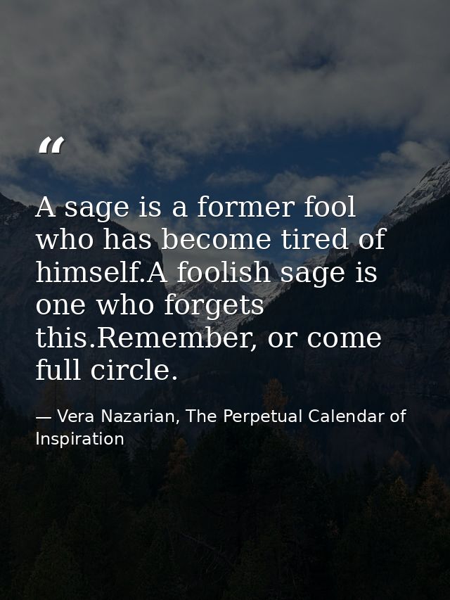 A sage is a former fool who has become tired of himself.A foolish sage is one who forgets this.Remember, or come full ci — Vera Nazarian, The Perpetual Calendar of Inspiration