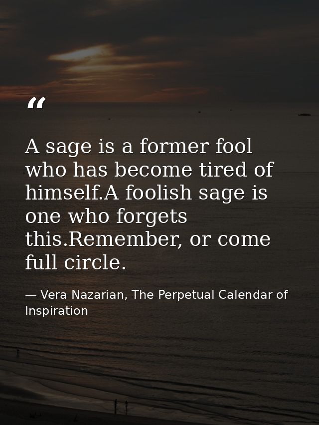 A sage is a former fool who has become tired of himself.A foolish sage is one who forgets this.Remember, or come full ci — Vera Nazarian, The Perpetual Calendar of Inspiration