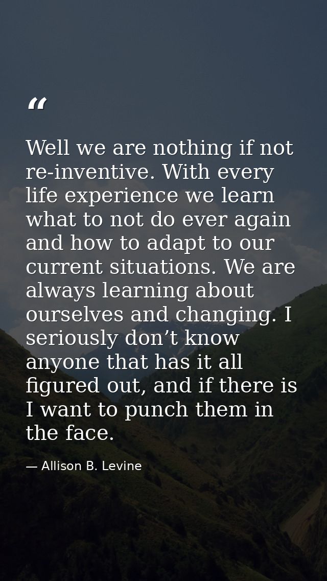 Well we are nothing if not re-inventive. With every life experience we learn what to not do ever again and how to adapt  — Allison B. Levine