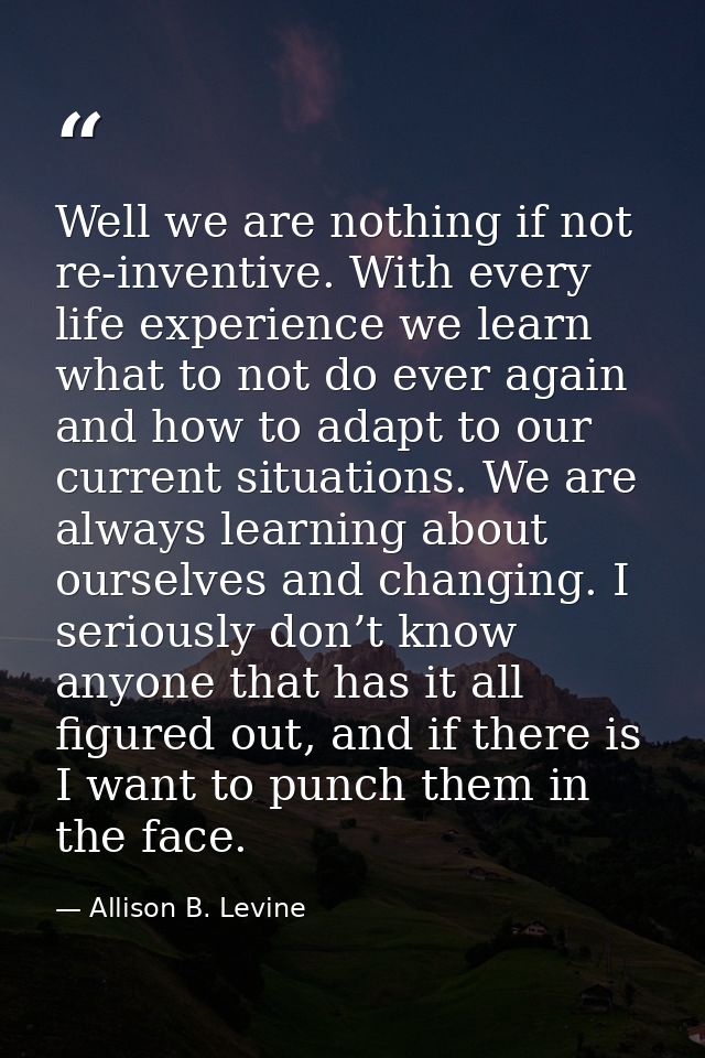 Well we are nothing if not re-inventive. With every life experience we learn what to not do ever again and how to adapt  — Allison B. Levine