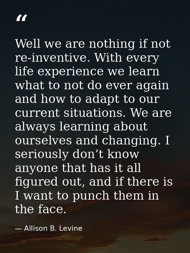 Well we are nothing if not re-inventive. With every life experience we learn what to not do ever again and how to adapt  — Allison B. Levine