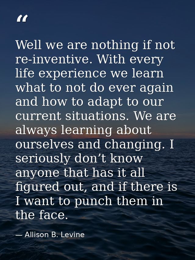 Well we are nothing if not re-inventive. With every life experience we learn what to not do ever again and how to adapt  — Allison B. Levine