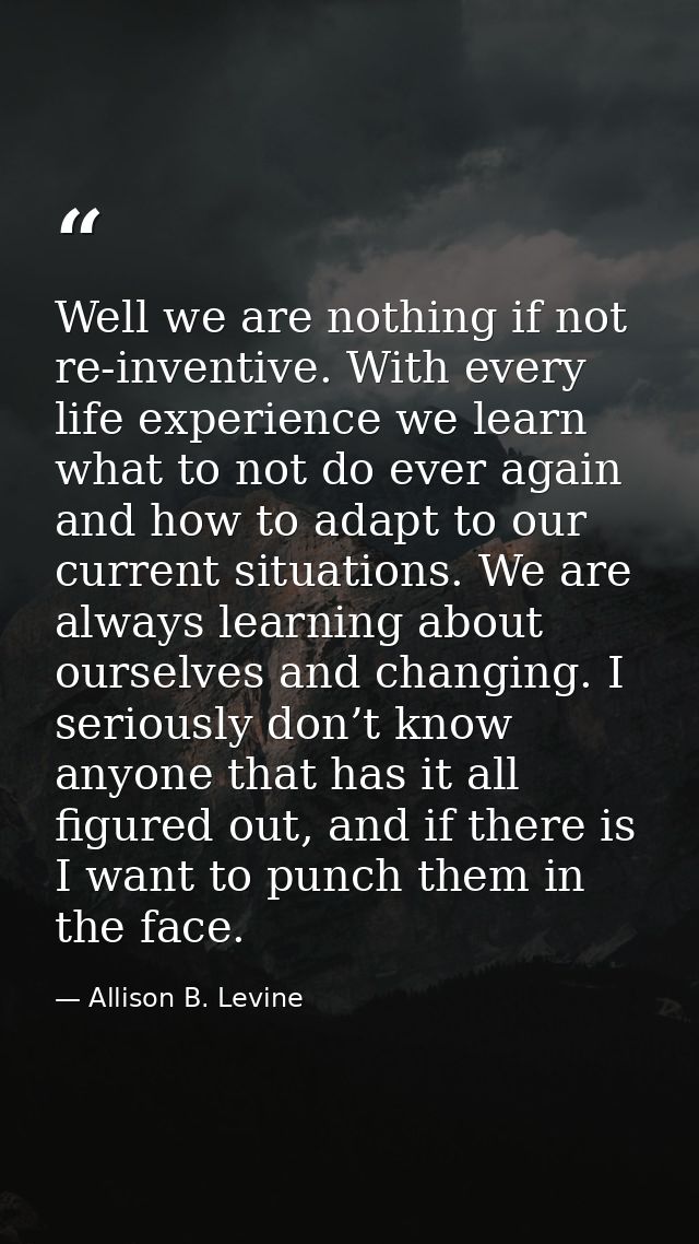 Well we are nothing if not re-inventive. With every life experience we learn what to not do ever again and how to adapt  — Allison B. Levine