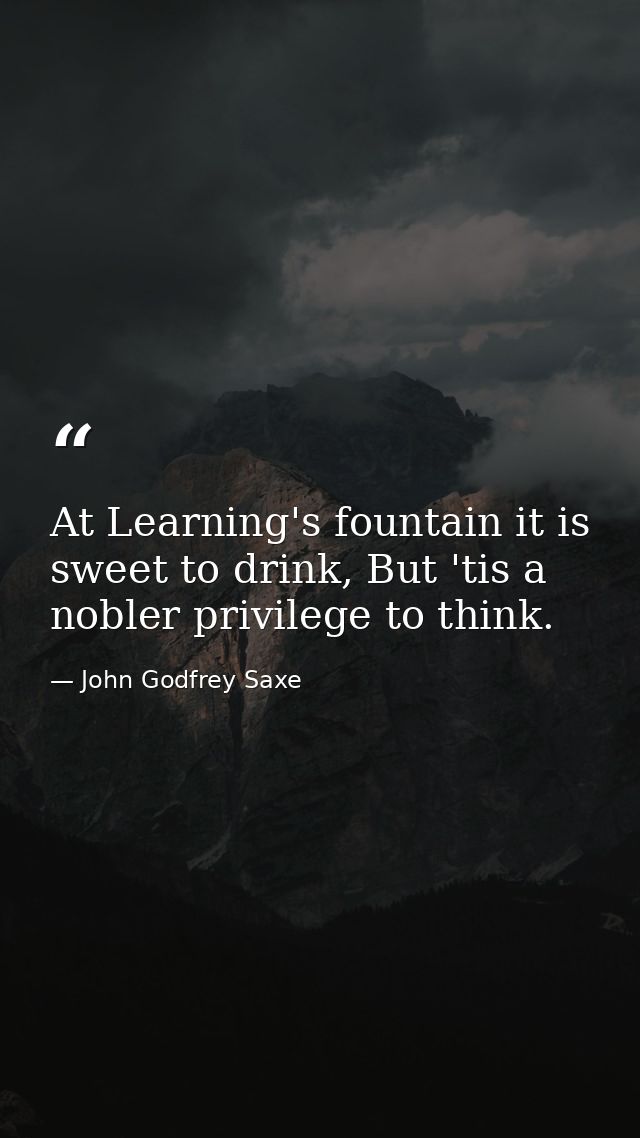 At Learning's fountain it is sweet to drink, But 'tis a nobler privilege to think. — John Godfrey Saxe