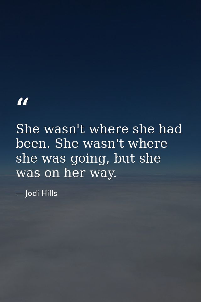 She wasn't where she had been. She wasn't where she was going, but she was on her way. — Jodi Hills