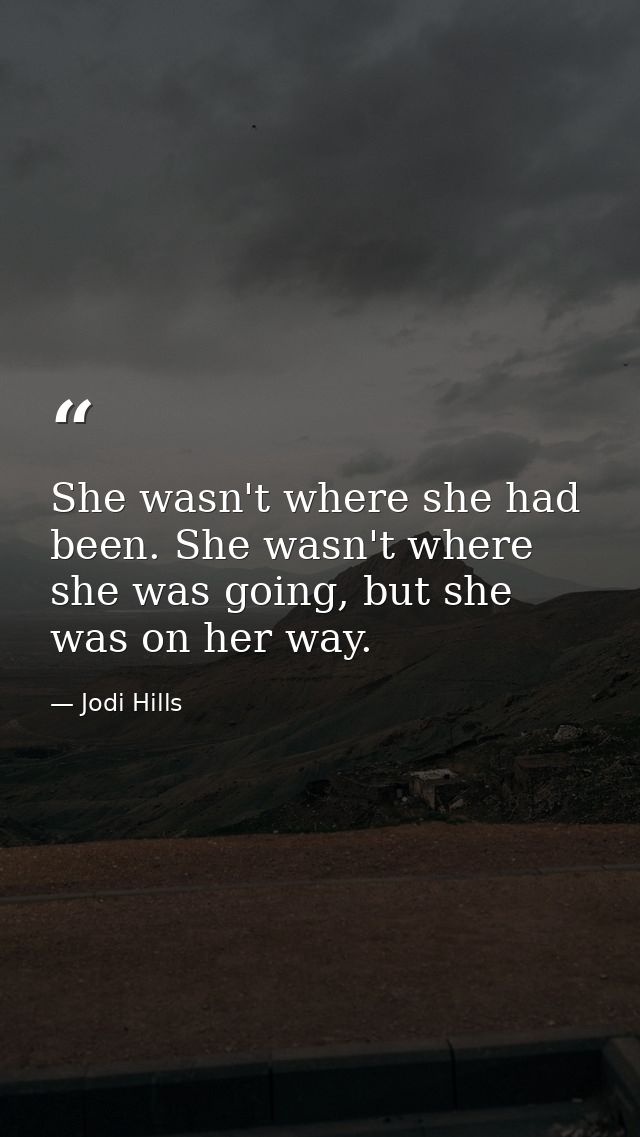 She wasn't where she had been. She wasn't where she was going, but she was on her way. — Jodi Hills