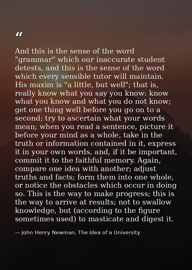 And this is the sense of the word "grammar" which our inaccurate student detests, and this is the sense of the word whic — John Henry Newman, The Idea of a University