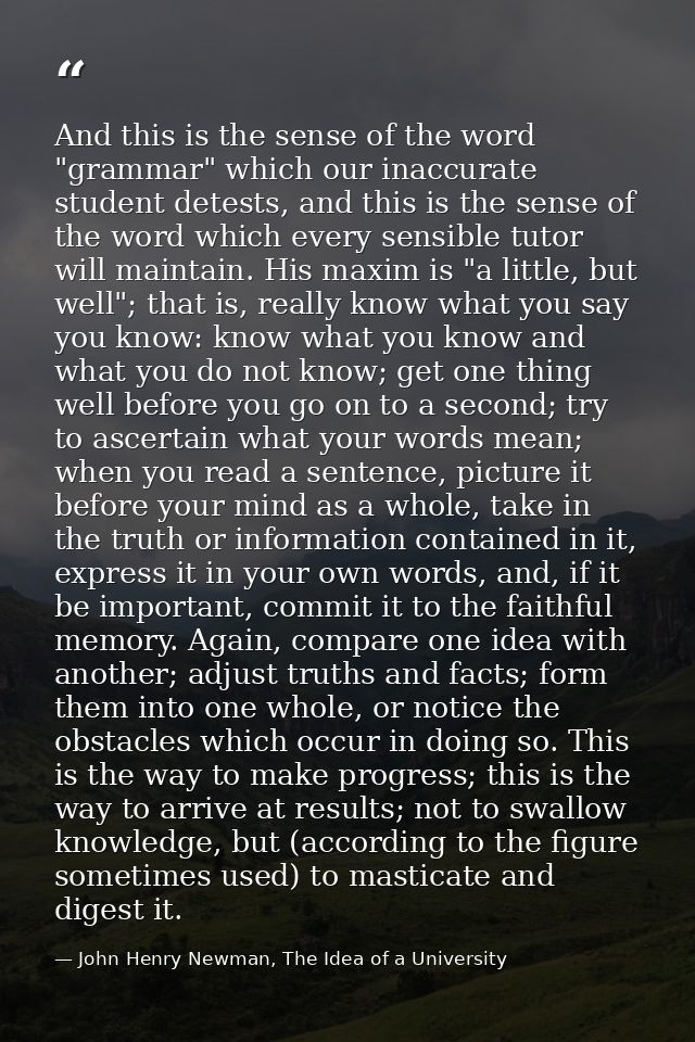 And this is the sense of the word "grammar" which our inaccurate student detests, and this is the sense of the word whic — John Henry Newman, The Idea of a University