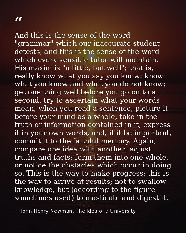 And this is the sense of the word "grammar" which our inaccurate student detests, and this is the sense of the word whic — John Henry Newman, The Idea of a University