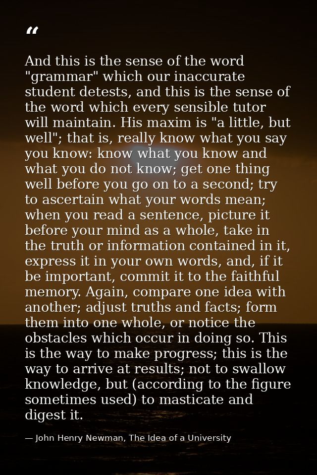 And this is the sense of the word "grammar" which our inaccurate student detests, and this is the sense of the word whic — John Henry Newman, The Idea of a University