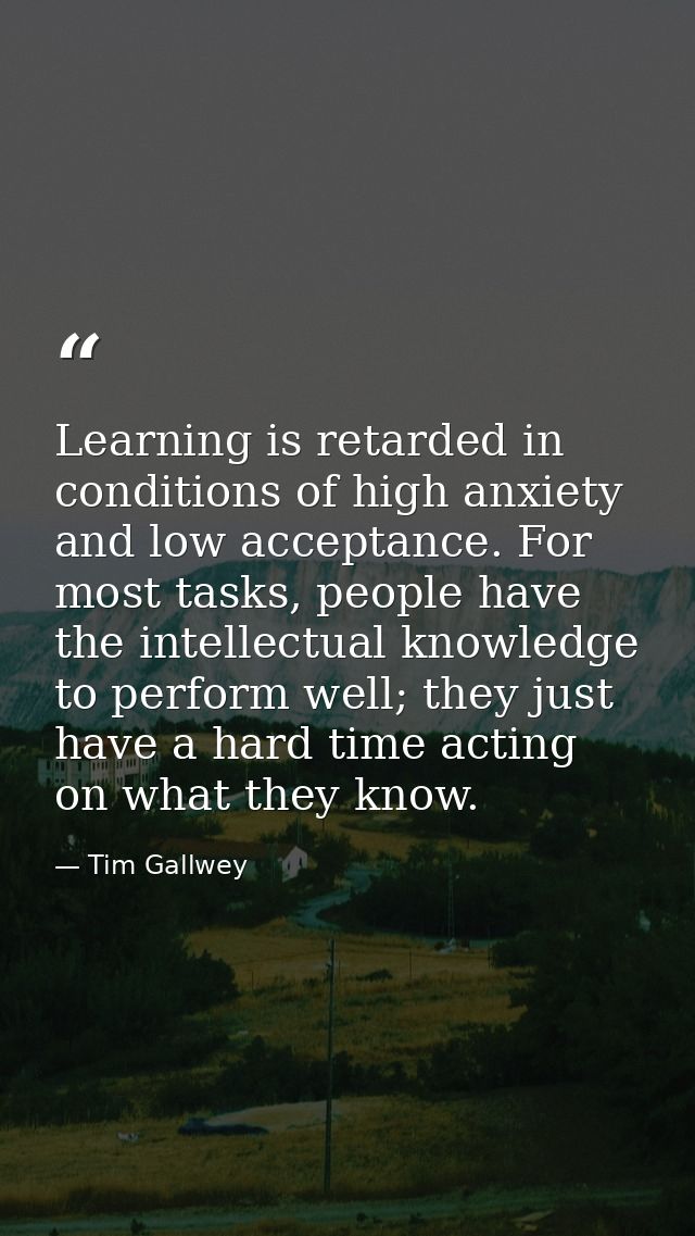 Learning is retarded in conditions of high anxiety and low acceptance. For most tasks, people have the intellectual know — Tim Gallwey