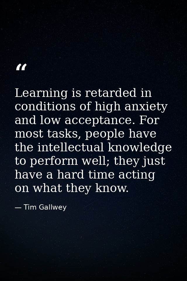 Learning is retarded in conditions of high anxiety and low acceptance. For most tasks, people have the intellectual know — Tim Gallwey