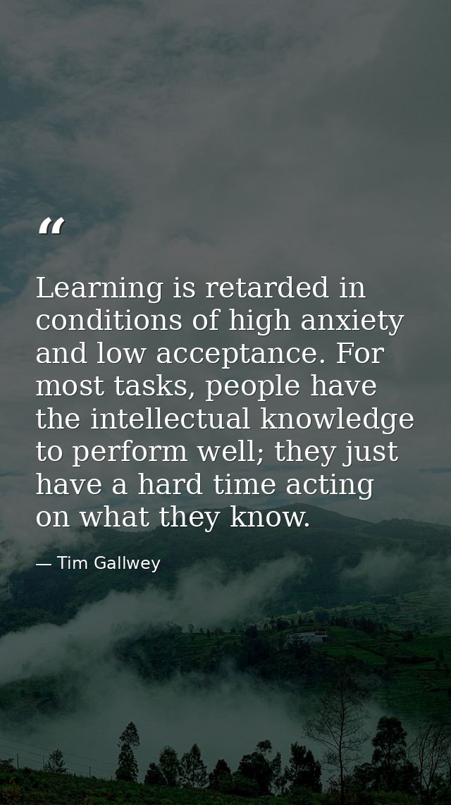 Learning is retarded in conditions of high anxiety and low acceptance. For most tasks, people have the intellectual know — Tim Gallwey