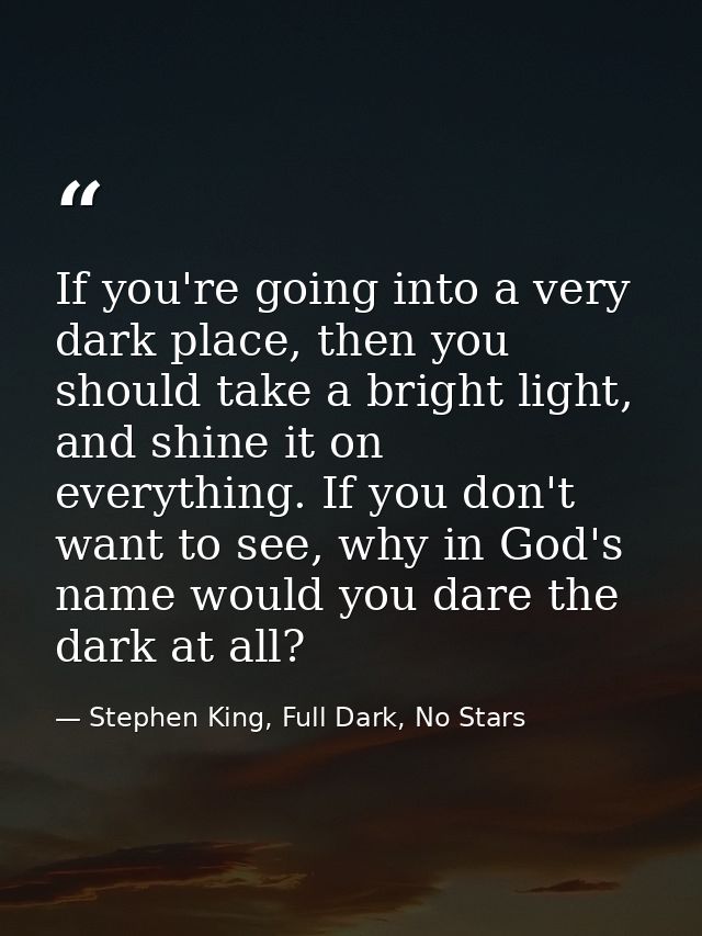 If you're going into a very dark place, then you should take a bright light, and shine it on everything. If you don't wa — Stephen King, Full Dark, No Stars