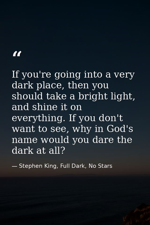 If you're going into a very dark place, then you should take a bright light, and shine it on everything. If you don't wa — Stephen King, Full Dark, No Stars