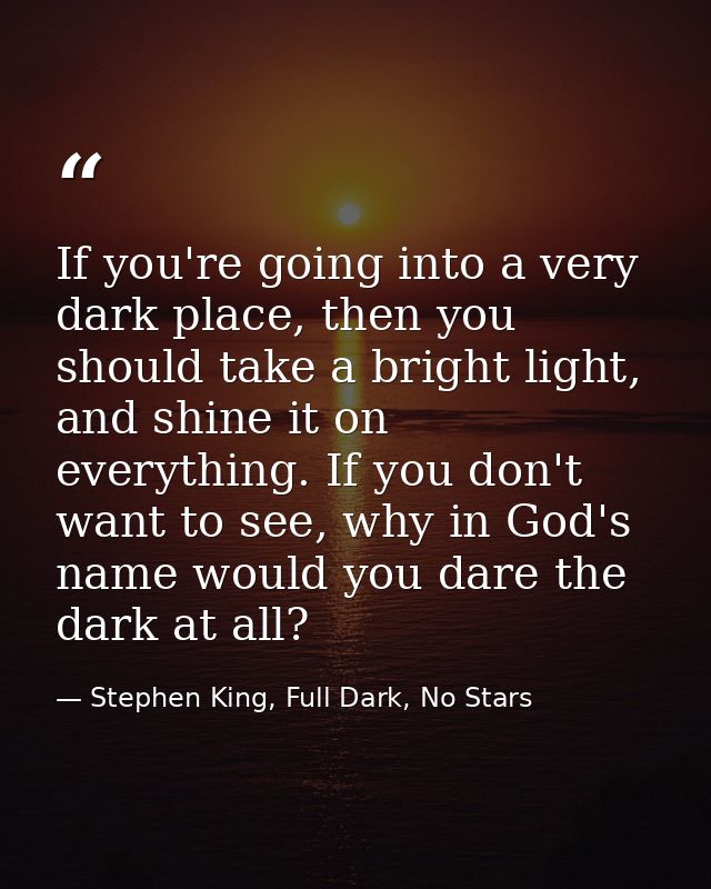 If you're going into a very dark place, then you should take a bright light, and shine it on everything. If you don't wa — Stephen King, Full Dark, No Stars