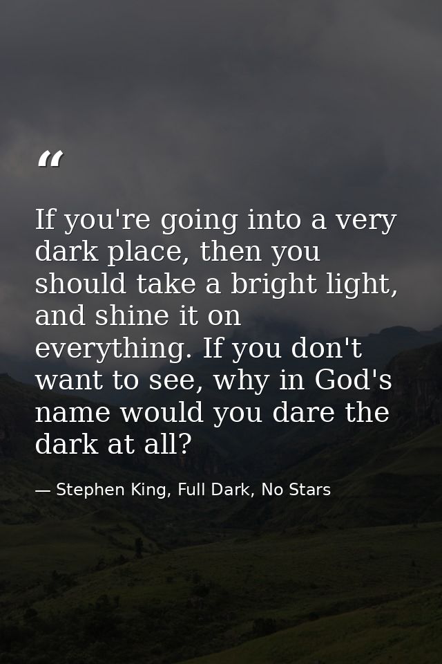If you're going into a very dark place, then you should take a bright light, and shine it on everything. If you don't wa — Stephen King, Full Dark, No Stars