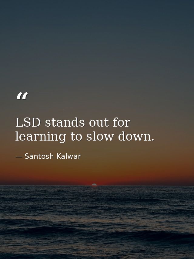 LSD stands out for learning to slow down. — Santosh Kalwar