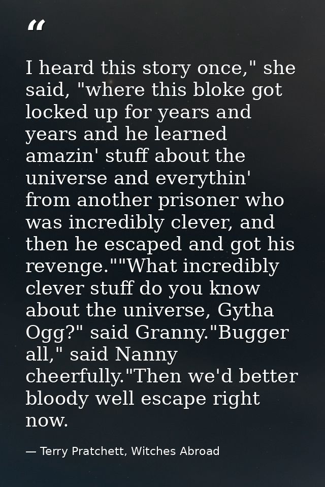 I heard this story once," she said, "where this bloke got locked up for years and years and he learned amazin' stuff abo — Terry Pratchett, Witches Abroad