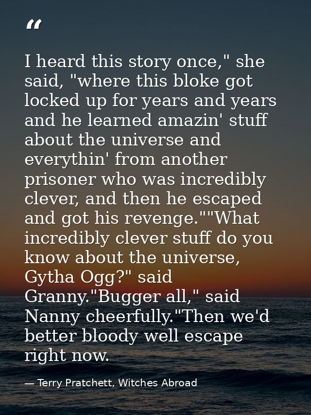 I heard this story once," she said, "where this bloke got locked up for years and years and he learned amazin' stuff abo — Terry Pratchett, Witches Abroad