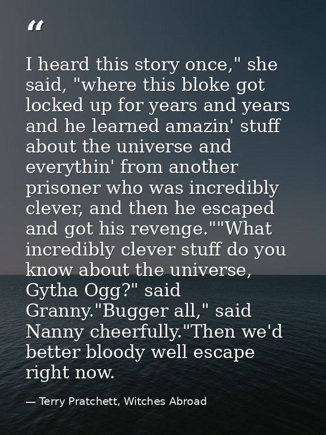 I heard this story once," she said, "where this bloke got locked up for years and years and he learned amazin' stuff abo — Terry Pratchett, Witches Abroad