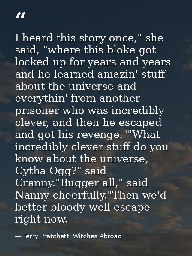 I heard this story once," she said, "where this bloke got locked up for years and years and he learned amazin' stuff abo — Terry Pratchett, Witches Abroad
