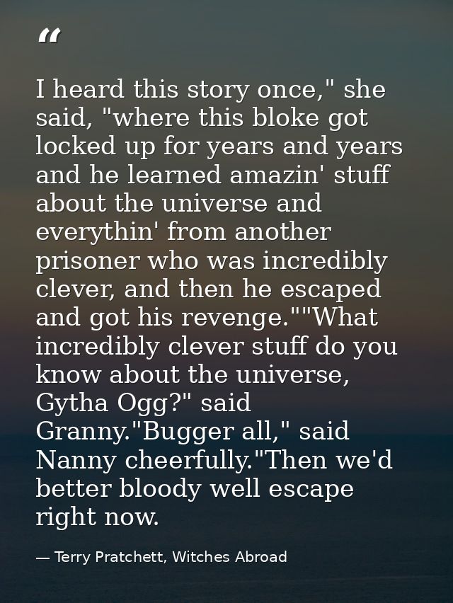 I heard this story once," she said, "where this bloke got locked up for years and years and he learned amazin' stuff abo — Terry Pratchett, Witches Abroad