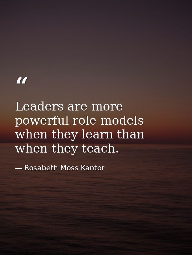 Leaders are more powerful role models when they learn than when they teach. — Rosabeth Moss Kantor