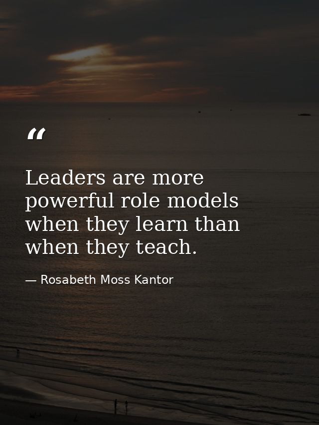 Leaders are more powerful role models when they learn than when they teach. — Rosabeth Moss Kantor