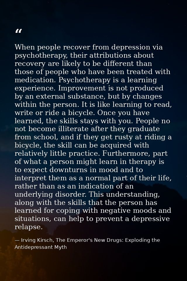 When people recover from depression via psychotherapy, their attributions about recovery are likely to be different than — Irving Kirsch, The Emperor's New Drugs: Exploding the Antidepressant Myth