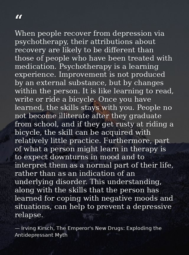 When people recover from depression via psychotherapy, their attributions about recovery are likely to be different than — Irving Kirsch, The Emperor's New Drugs: Exploding the Antidepressant Myth